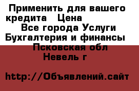 Применить для вашего кредита › Цена ­ 900 000 000 - Все города Услуги » Бухгалтерия и финансы   . Псковская обл.,Невель г.